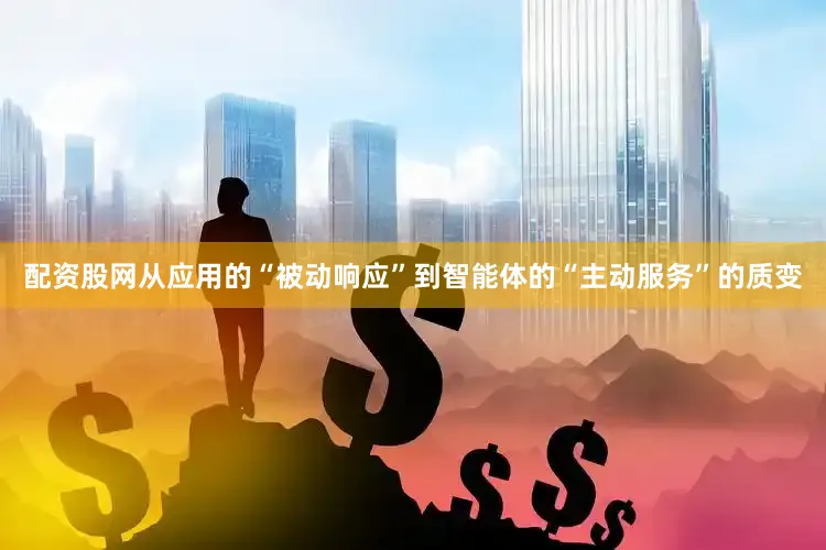 配资股网从应用的“被动响应”到智能体的“主动服务”的质变