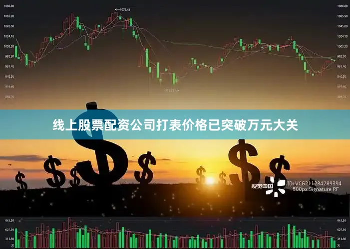 线上股票配资公司打表价格已突破万元大关
