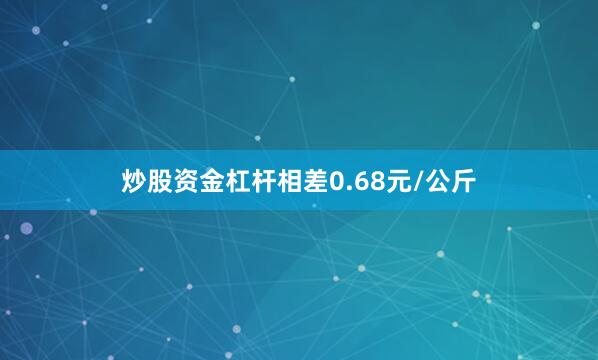 炒股资金杠杆相差0.68元/公斤