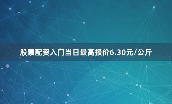 股票配资入门当日最高报价6.30元/公斤