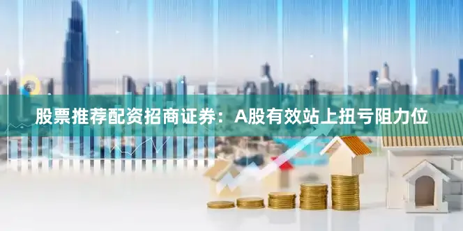 股票推荐配资招商证券：A股有效站上扭亏阻力位