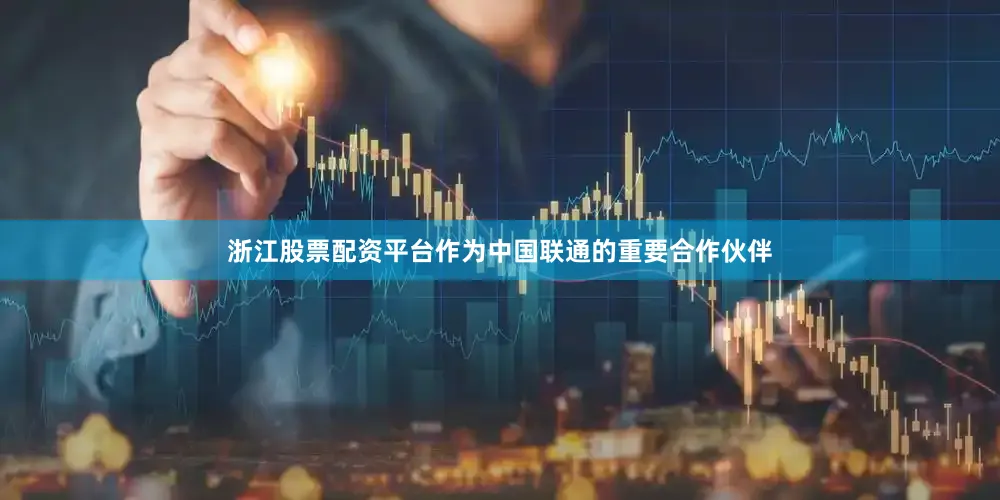 浙江股票配资平台作为中国联通的重要合作伙伴