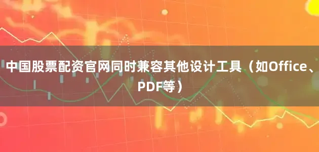 中国股票配资官网同时兼容其他设计工具（如Office、PDF等）