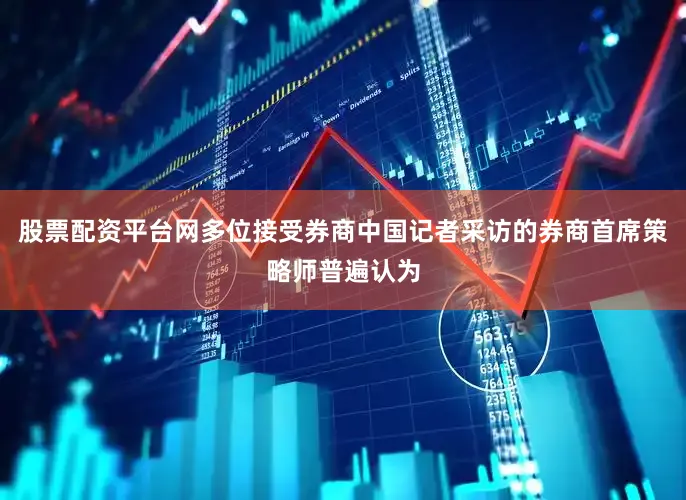 股票配资平台网多位接受券商中国记者采访的券商首席策略师普遍认为