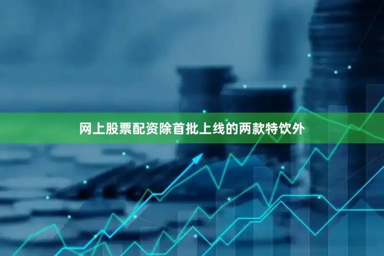 网上股票配资除首批上线的两款特饮外
