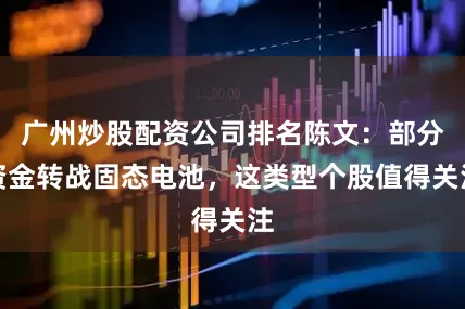广州炒股配资公司排名陈文：部分资金转战固态电池，这类型个股值得关注