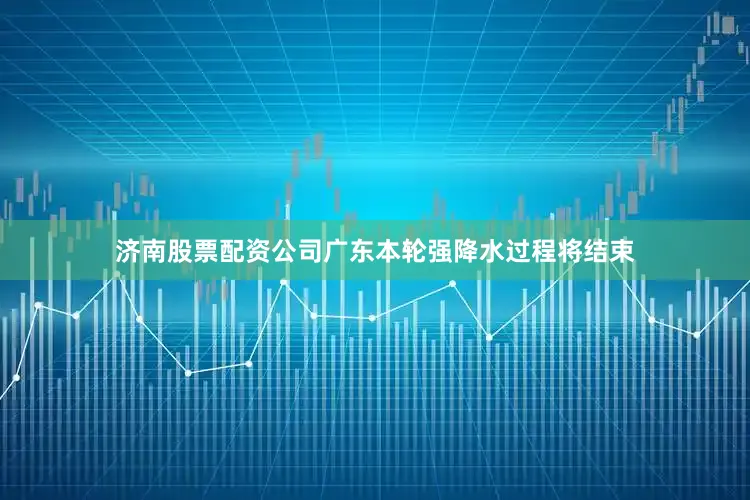 济南股票配资公司广东本轮强降水过程将结束