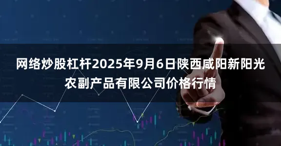网络炒股杠杆2025年9月6日陕西咸阳新阳光农副产品有限公司价格行情