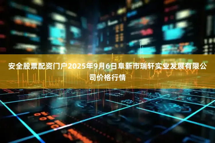 安全股票配资门户2025年9月6日阜新市瑞轩实业发展有限公司价格行情
