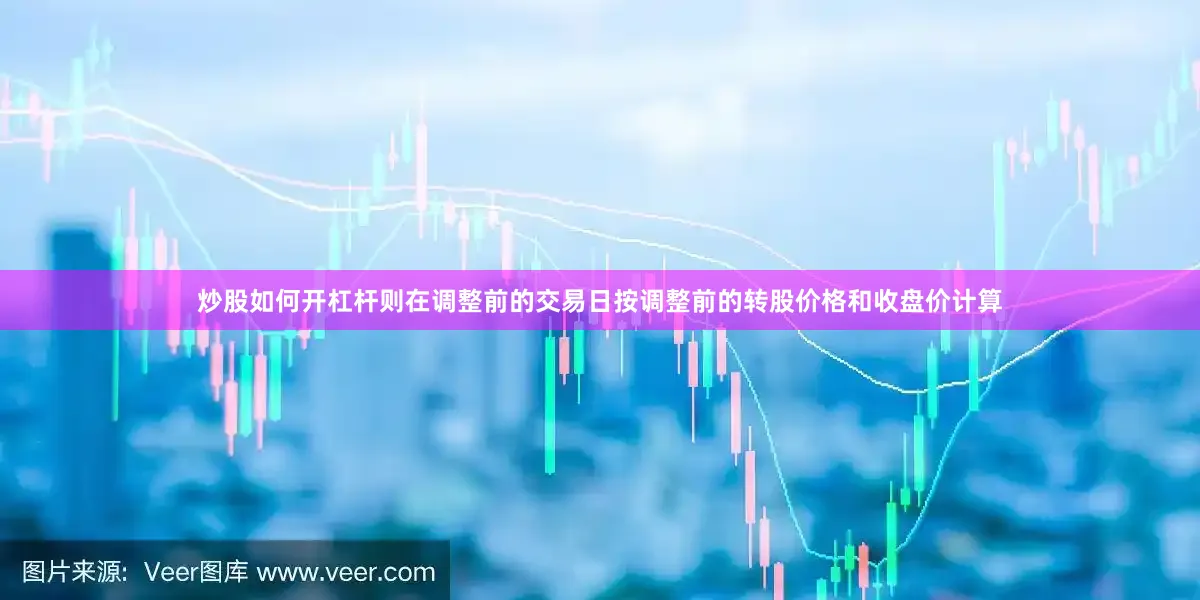 炒股如何开杠杆则在调整前的交易日按调整前的转股价格和收盘价计算