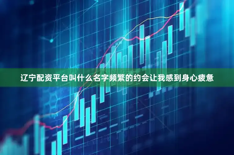辽宁配资平台叫什么名字频繁的约会让我感到身心疲惫