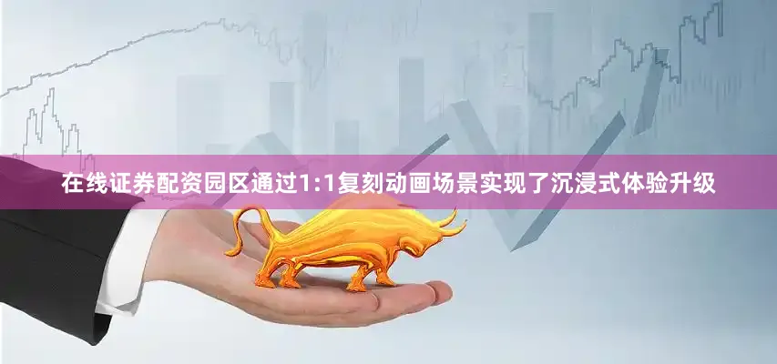 在线证券配资园区通过1:1复刻动画场景实现了沉浸式体验升级