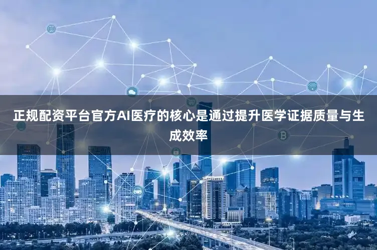 正规配资平台官方AI医疗的核心是通过提升医学证据质量与生成效率