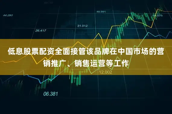 低息股票配资全面接管该品牌在中国市场的营销推广、销售运营等工作