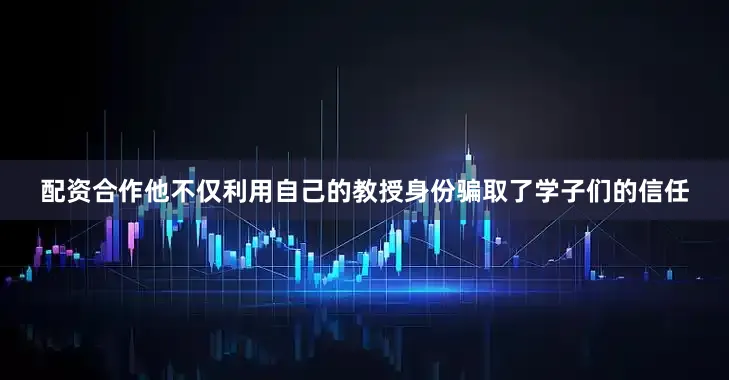 配资合作他不仅利用自己的教授身份骗取了学子们的信任