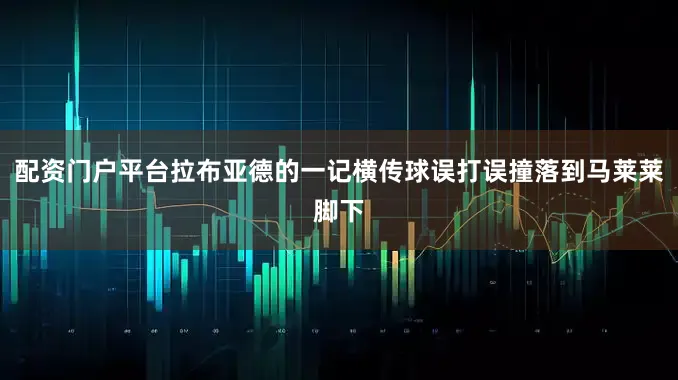 配资门户平台拉布亚德的一记横传球误打误撞落到马莱莱脚下