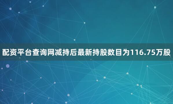 配资平台查询网减持后最新持股数目为116.75万股