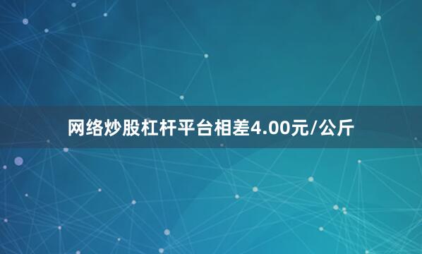 网络炒股杠杆平台相差4.00元/公斤