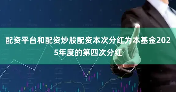 配资平台和配资炒股配资本次分红为本基金2025年度的第四次分红