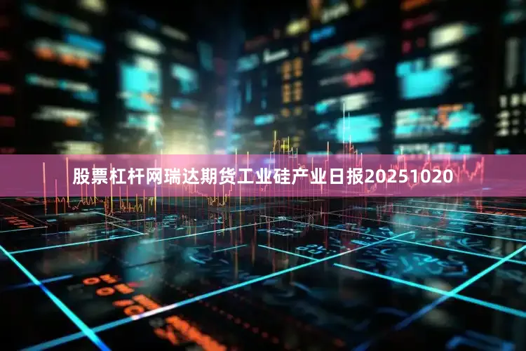 股票杠杆网瑞达期货工业硅产业日报20251020