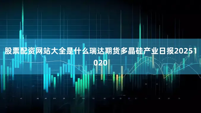 股票配资网站大全是什么瑞达期货多晶硅产业日报20251020