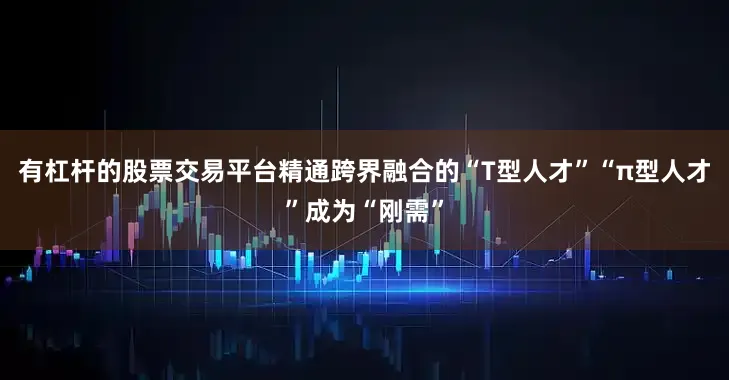 有杠杆的股票交易平台精通跨界融合的“T型人才”“π型人才”成为“刚需”