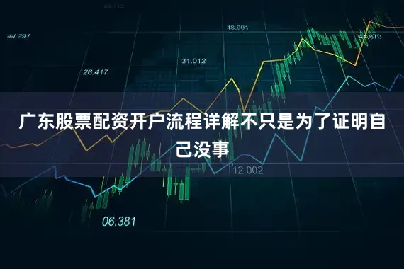 广东股票配资开户流程详解不只是为了证明自己没事